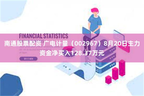 南通股票配资 广电计量（002967）8月20日主力资金净买入128.37万元