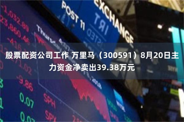 股票配资公司工作 万里马（300591）8月20日主力资金净卖出39.38万元