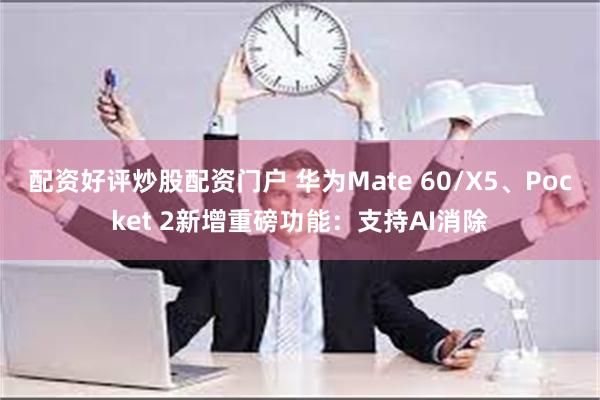 配资好评炒股配资门户 华为Mate 60/X5、Pocket 2新增重磅功能：支持AI消除