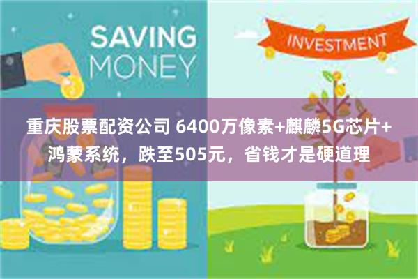 重庆股票配资公司 6400万像素+麒麟5G芯片+鸿蒙系统，跌至505元，省钱才是硬道理