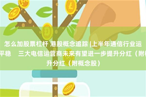 怎么加股票杠杆 港股概念追踪 |上半年通信行业运行基本平稳    三大电信运营商未来有望进一步提升分红（附概念股）