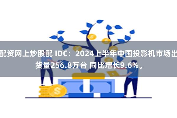 配资网上炒股配 IDC：2024上半年中国投影机市场出货量256.8万台 同比增长9.6%。