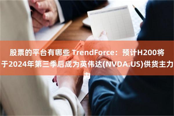 股票的平台有哪些 TrendForce：预计H200将于2024年第三季后成为英伟达(NVDA.US)供货主力