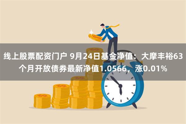 线上股票配资门户 9月24日基金净值：大摩丰裕63个月开放债券最新净值1.0566，涨0.01%