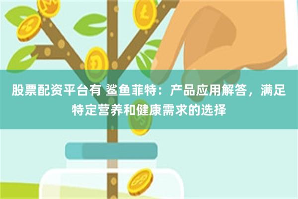 股票配资平台有 鲨鱼菲特：产品应用解答，满足特定营养和健康需求的选择