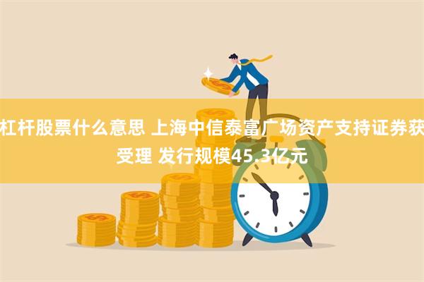 杠杆股票什么意思 上海中信泰富广场资产支持证券获受理 发行规模45.3亿元