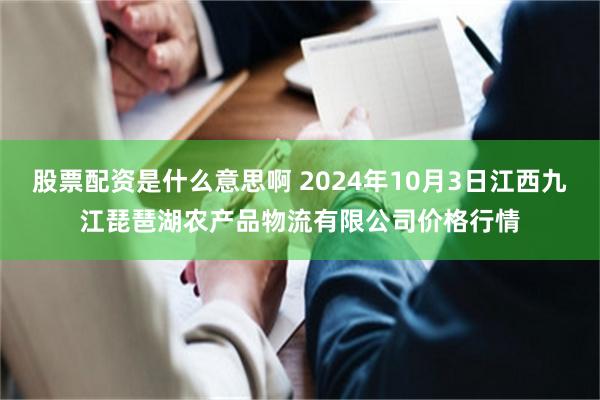 股票配资是什么意思啊 2024年10月3日江西九江琵琶湖农产品物流有限公司价格行情