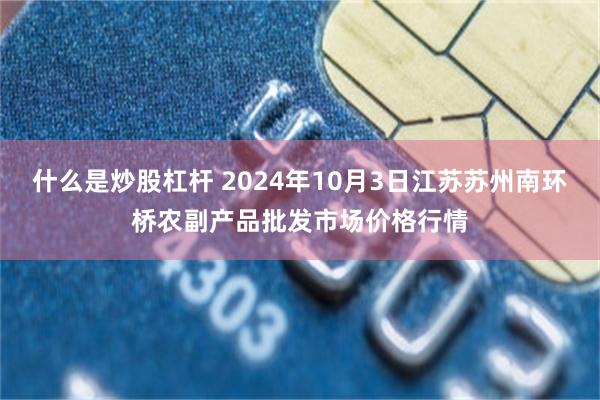 什么是炒股杠杆 2024年10月3日江苏苏州南环桥农副产品批发市场价格行情