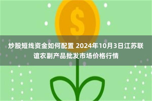 炒股短线资金如何配置 2024年10月3日江苏联谊农副产品批发市场价格行情