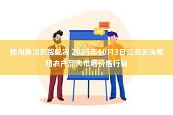 郑州原油期货配资 2024年10月3日江苏无锡朝阳农产品大市场价格行情