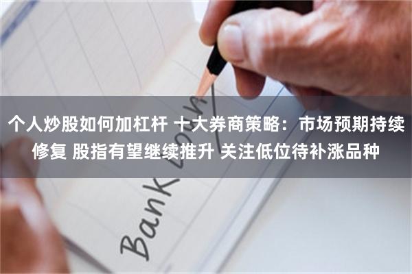 个人炒股如何加杠杆 十大券商策略：市场预期持续修复 股指有望继续推升 关注低位待补涨品种