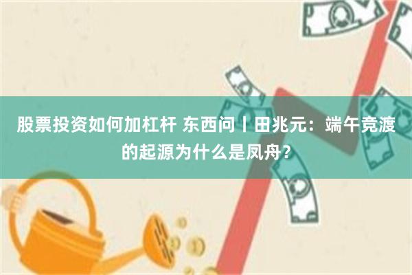 股票投资如何加杠杆 东西问丨田兆元：端午竞渡的起源为什么是凤舟？