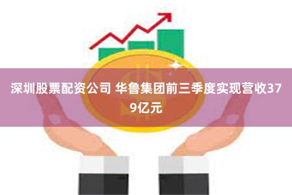 深圳股票配资公司 华鲁集团前三季度实现营收379亿元