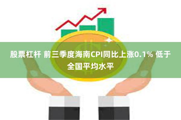 股票杠杆 前三季度海南CPI同比上涨0.1% 低于全国平均水平