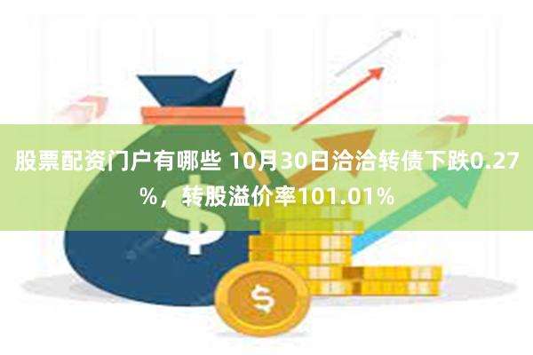 股票配资门户有哪些 10月30日洽洽转债下跌0.27%，转股溢价率101.01%