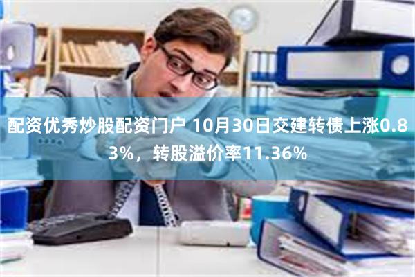 配资优秀炒股配资门户 10月30日交建转债上涨0.83%，转股溢价率11.36%