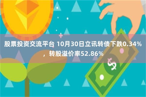 股票投资交流平台 10月30日立讯转债下跌0.34%，转股溢价率52.86%