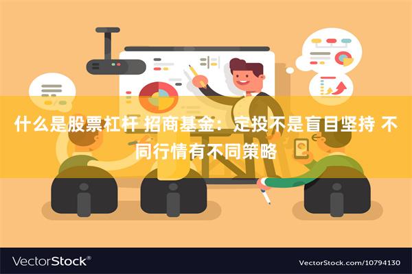 什么是股票杠杆 招商基金：定投不是盲目坚持 不同行情有不同策略