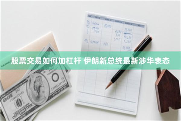 股票交易如何加杠杆 伊朗新总统最新涉华表态