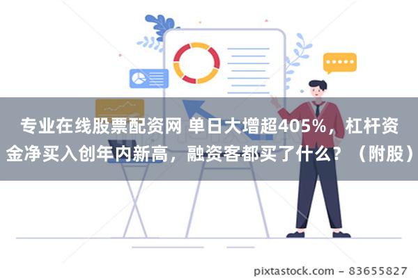 专业在线股票配资网 单日大增超405%，杠杆资金净买入创年内新高，融资客都买了什么？（附股）