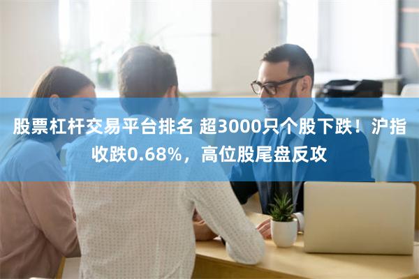 股票杠杆交易平台排名 超3000只个股下跌！沪指收跌0.68%，高位股尾盘反攻