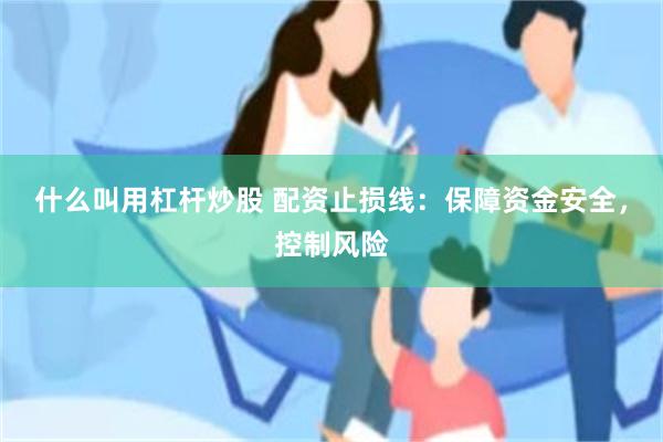 什么叫用杠杆炒股 配资止损线：保障资金安全，控制风险