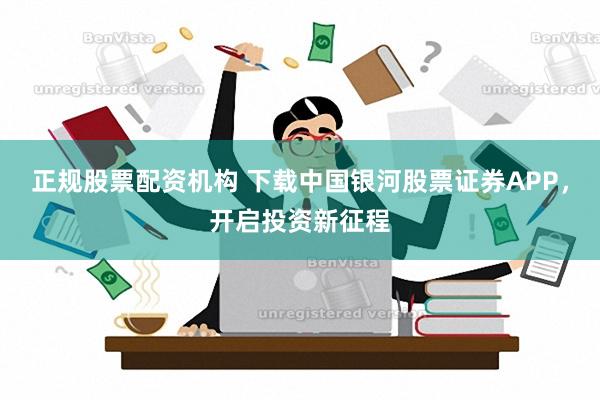 正规股票配资机构 下载中国银河股票证券APP，开启投资新征程