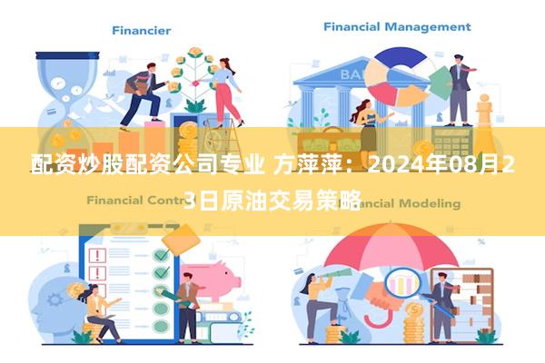 配资炒股配资公司专业 方萍萍：2024年08月23日原油交易策略