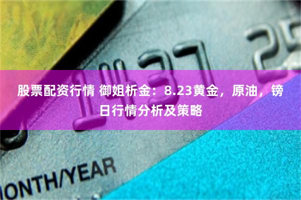 股票配资行情 御姐析金：8.23黄金，原油，镑日行情分析及策略