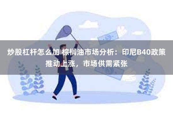 炒股杠杆怎么加 棕榈油市场分析：印尼B40政策推动上涨，市场供需紧张