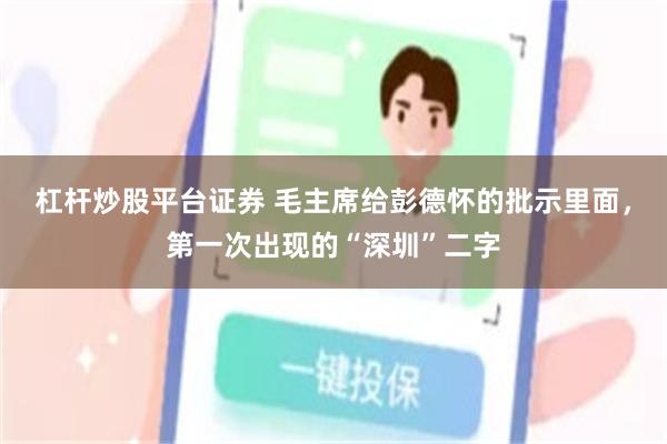 杠杆炒股平台证券 毛主席给彭德怀的批示里面，第一次出现的“深圳”二字