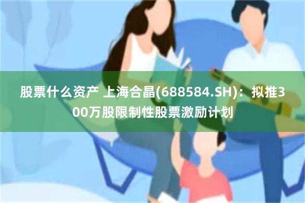 股票什么资产 上海合晶(688584.SH)：拟推300万股限制性股票激励计划