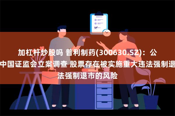 加杠杆炒股吗 普利制药(300630.SZ)：公司正在被中国证监会立案调查 股票存在被实施重大违法强制退市的风险