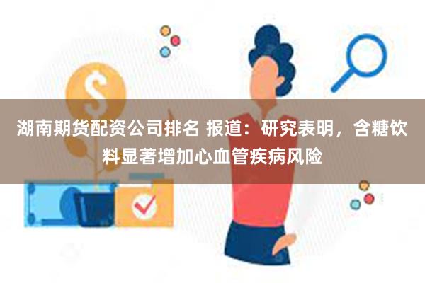 湖南期货配资公司排名 报道：研究表明，含糖饮料显著增加心血管疾病风险