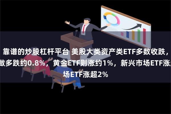 靠谱的炒股杠杆平台 美股大类资产类ETF多数收跌，日元做多跌约0.8%，黄金ETF则涨约1%，新兴市场ETF涨超2%