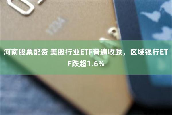 河南股票配资 美股行业ETF普遍收跌，区域银行ETF跌超1.6%