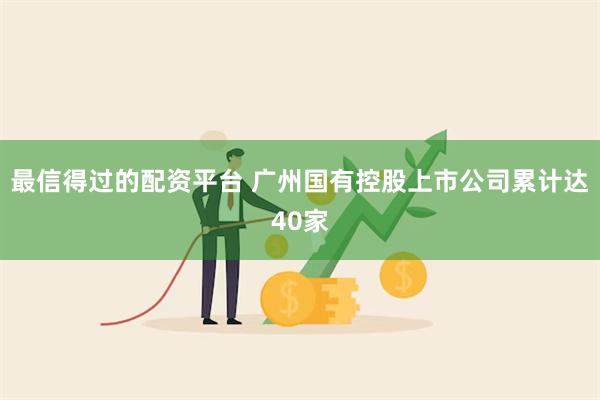 最信得过的配资平台 广州国有控股上市公司累计达40家