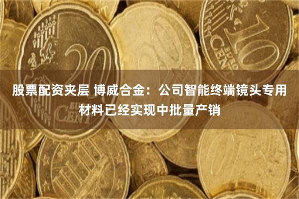 股票配资夹层 博威合金：公司智能终端镜头专用材料已经实现中批