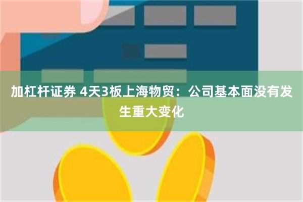 加杠杆证券 4天3板上海物贸：公司基本面没有发生重大变化