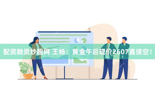 配资融资炒股网 王杨：黄金午后现价2607直接空！