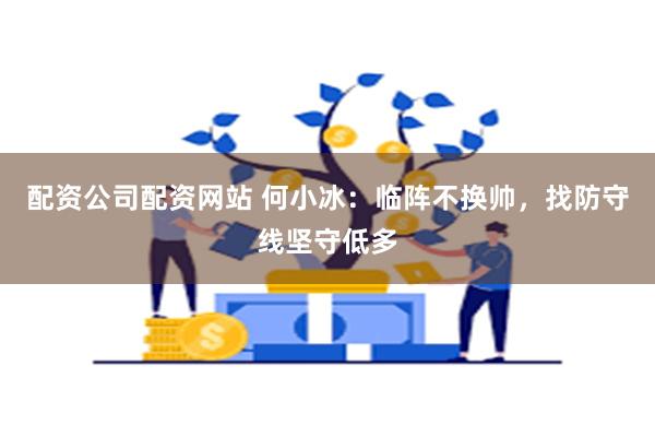 配资公司配资网站 何小冰：临阵不换帅，找防守线坚守低多