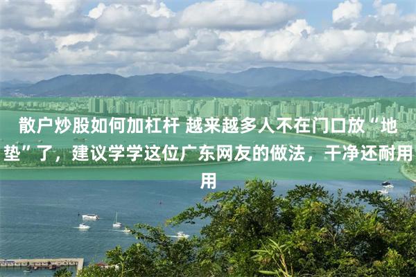 散户炒股如何加杠杆 越来越多人不在门口放“地垫”了，建议学学这位广东网友的做法，干净还耐用