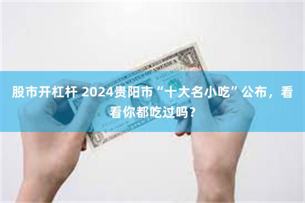 股市开杠杆 2024贵阳市“十大名小吃”公布，看看你都吃过吗？