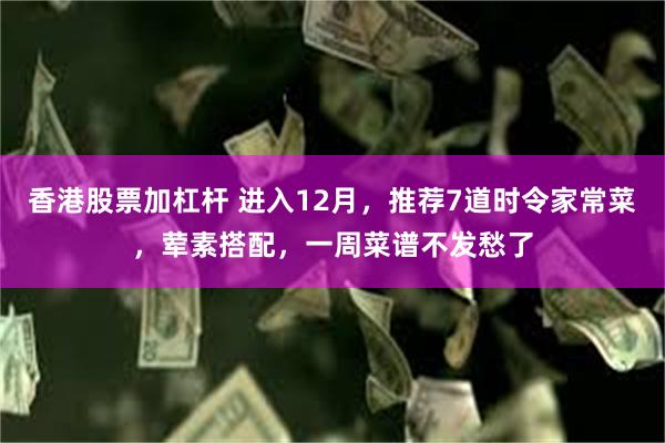 香港股票加杠杆 进入12月，推荐7道时令家常菜，荤素搭配，一周菜谱不发愁了