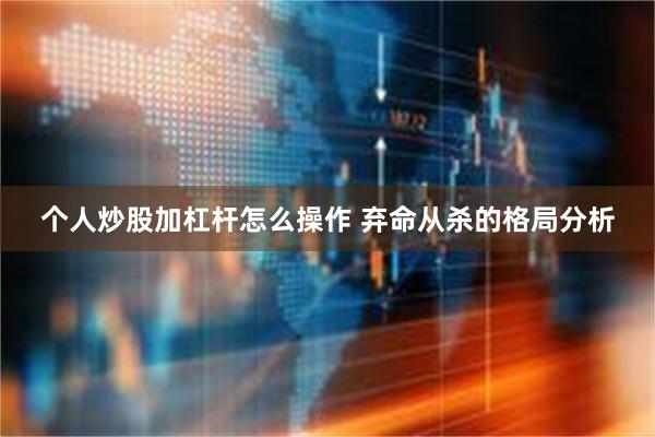 个人炒股加杠杆怎么操作 弃命从杀的格局分析