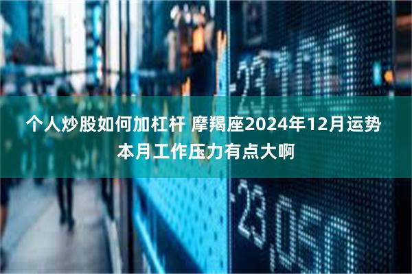 个人炒股如何加杠杆 摩羯座2024年12月运势 本月工作压力有点大啊