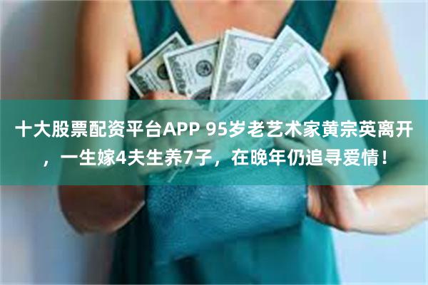 十大股票配资平台APP 95岁老艺术家黄宗英离开，一生嫁4夫生养7子，在晚年仍追寻爱情！