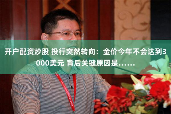 开户配资炒股 投行突然转向：金价今年不会达到3000美元 背后关键原因是……