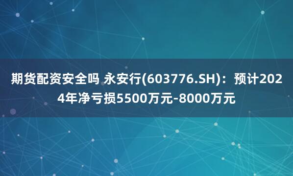 期货配资安全吗 永安行(603776.SH)：预计2024年净亏损5500万元-8000万元