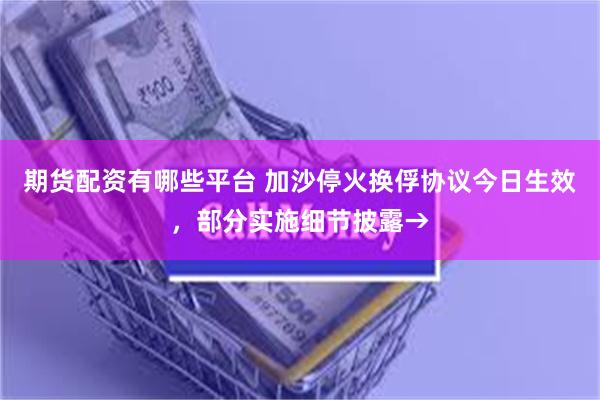 期货配资有哪些平台 加沙停火换俘协议今日生效，部分实施细节披露→